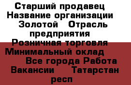 Старший продавец › Название организации ­ Золотой › Отрасль предприятия ­ Розничная торговля › Минимальный оклад ­ 35 000 - Все города Работа » Вакансии   . Татарстан респ.